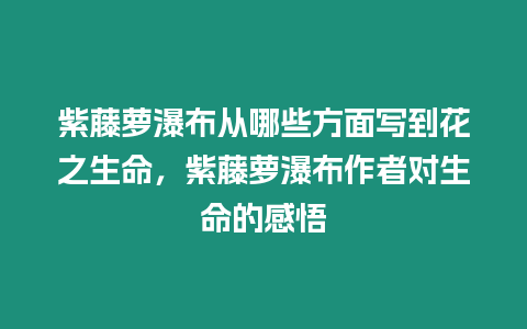 紫藤蘿瀑布從哪些方面寫到花之生命，紫藤蘿瀑布作者對(duì)生命的感悟