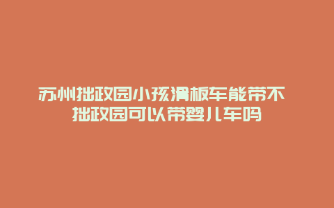 蘇州拙政園小孩滑板車能帶不 拙政園可以帶嬰兒車嗎