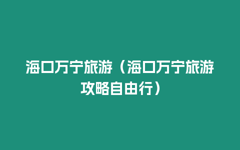 海口萬寧旅游（海口萬寧旅游攻略自由行）