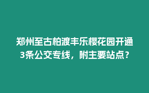 鄭州至古柏渡豐樂櫻花園開通3條公交專線，附主要站點？