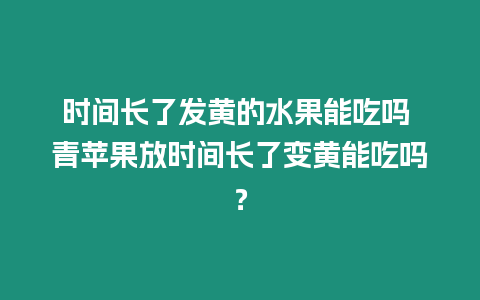 時間長了發黃的水果能吃嗎 青蘋果放時間長了變黃能吃嗎？