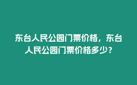 東臺人民公園門票價格，東臺人民公園門票價格多少？