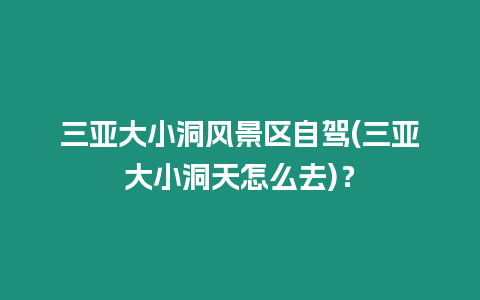 三亞大小洞風景區自駕(三亞大小洞天怎么去)？