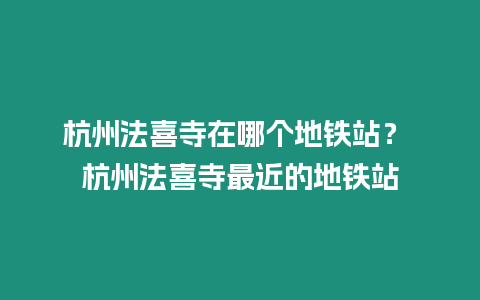 杭州法喜寺在哪個地鐵站？ 杭州法喜寺最近的地鐵站