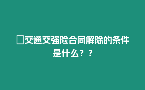 ?交通交強險合同解除的條件是什么？？