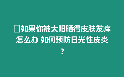 ?如果你被太陽(yáng)曬得皮膚發(fā)癢怎么辦 如何預(yù)防日光性皮炎？