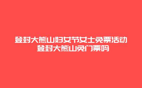 登封大熊山婦女節女士免票活動 登封大熊山免門票嗎