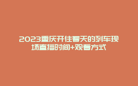 2024重慶開往春天的列車現場直播時間+觀看方式