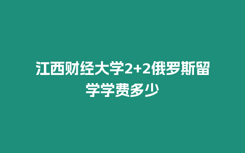 江西財經大學2+2俄羅斯留學學費多少