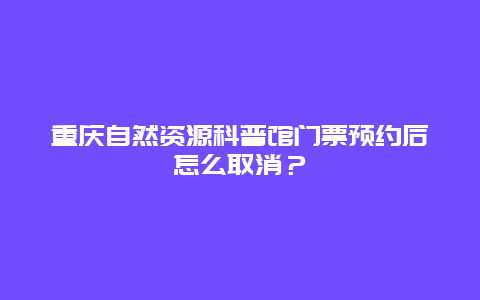 重慶自然資源科普館門票預約后怎么取消？