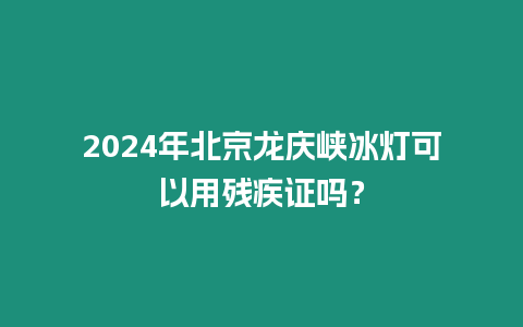 2024年北京龍慶峽冰燈可以用殘疾證嗎？