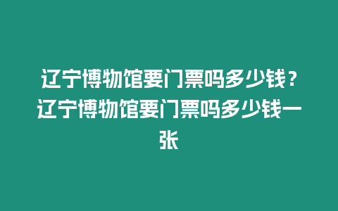 遼寧博物館要門票嗎多少錢？遼寧博物館要門票嗎多少錢一張