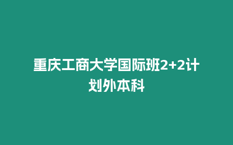 重慶工商大學國際班2+2計劃外本科