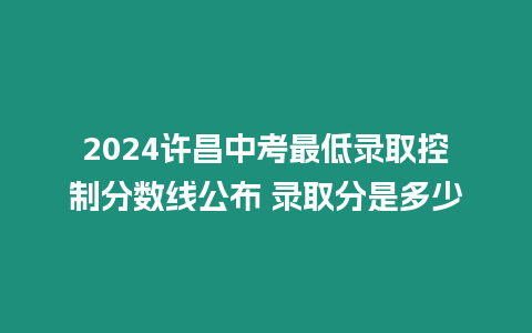 2024許昌中考最低錄取控制分數線公布 錄取分是多少