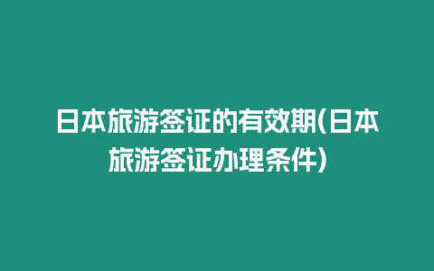 日本旅游簽證的有效期(日本旅游簽證辦理?xiàng)l件)