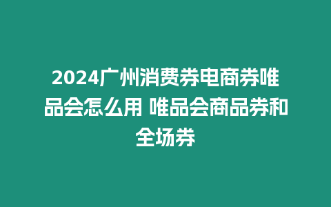 2024廣州消費券電商券唯品會怎么用 唯品會商品券和全場券