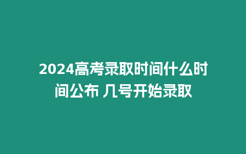 2024高考錄取時間什么時間公布 幾號開始錄取