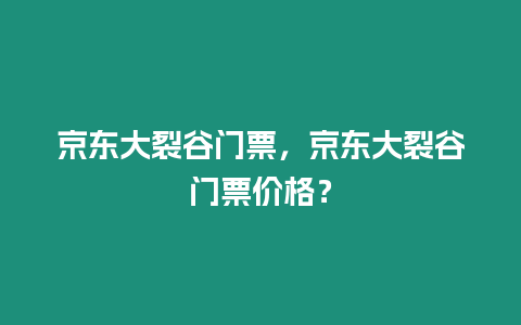 京東大裂谷門票，京東大裂谷門票價格？