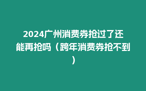 2024廣州消費券搶過了還能再搶嗎（跨年消費券搶不到）