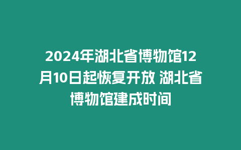 2024年湖北省博物館12月10日起恢復開放 湖北省博物館建成時間