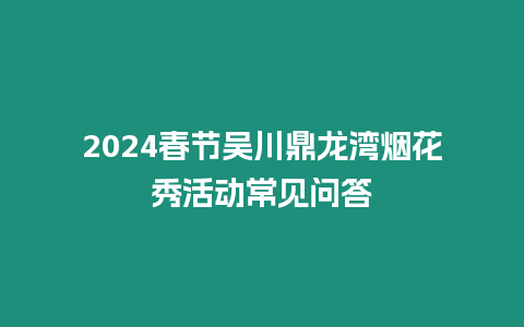 2024春節吳川鼎龍灣煙花秀活動常見問答