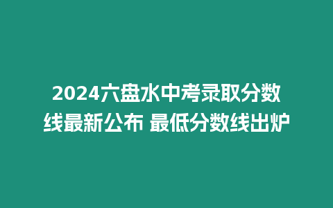 2024六盤水中考錄取分數線最新公布 最低分數線出爐