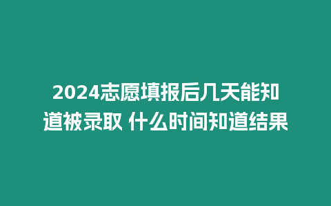 2024志愿填報(bào)后幾天能知道被錄取 什么時(shí)間知道結(jié)果