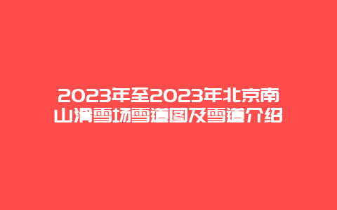 2024年至2024年北京南山滑雪場雪道圖及雪道介紹