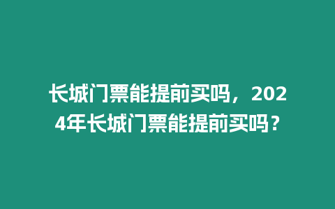 長城門票能提前買嗎，2024年長城門票能提前買嗎？