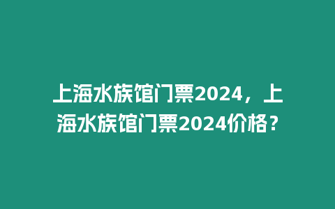 上海水族館門票2024，上海水族館門票2024價(jià)格？