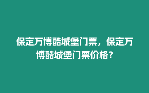 保定萬博酷城堡門票，保定萬博酷城堡門票價格？