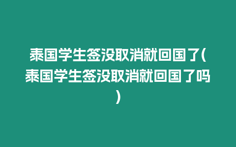 泰國學生簽沒取消就回國了(泰國學生簽沒取消就回國了嗎)