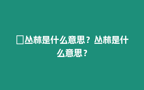 ?叢林是什么意思？叢林是什么意思？