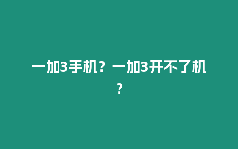 一加3手機(jī)？一加3開不了機(jī)？