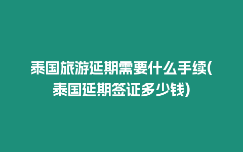 泰國旅游延期需要什么手續(泰國延期簽證多少錢)