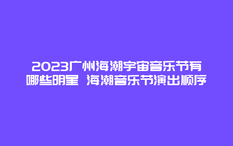 2024廣州海潮宇宙音樂節有哪些明星 海潮音樂節演出順序