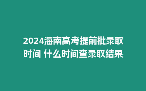 2024海南高考提前批錄取時間 什么時間查錄取結果