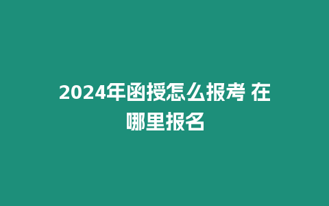 2024年函授怎么報考 在哪里報名