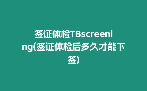 簽證體檢TBscreening(簽證體檢后多久才能下簽)