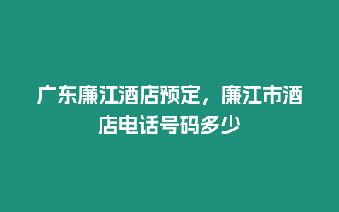 廣東廉江酒店預定，廉江市酒店電話號碼多少