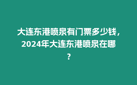 大連東港噴泉有門票多少錢，2024年大連東港噴泉在哪？