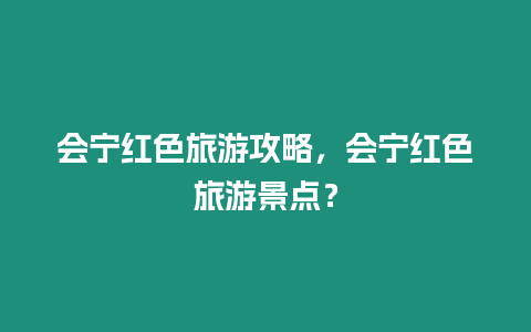 會寧紅色旅游攻略，會寧紅色旅游景點？