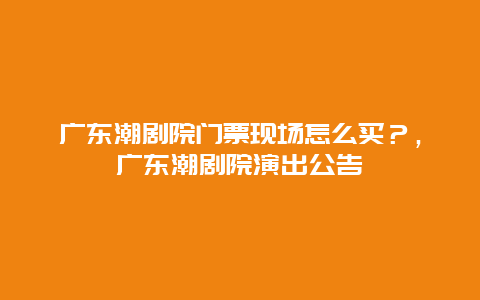 廣東潮劇院門票現場怎么買？，廣東潮劇院演出公告