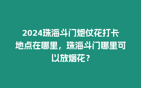 2024珠海斗門炮仗花打卡地點在哪里，珠海斗門哪里可以放煙花？