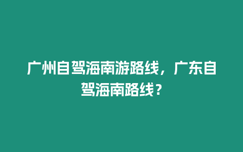 廣州自駕海南游路線，廣東自駕海南路線？