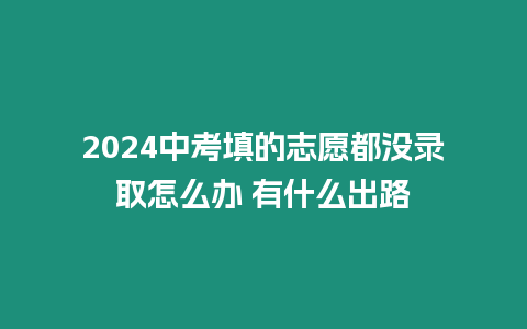 2024中考填的志愿都沒錄取怎么辦 有什么出路