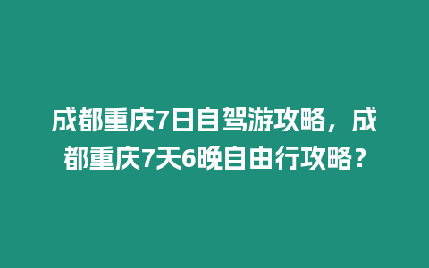 成都重慶7日自駕游攻略，成都重慶7天6晚自由行攻略？