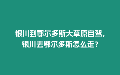 銀川到鄂爾多斯大草原自駕，銀川去鄂爾多斯怎么走？