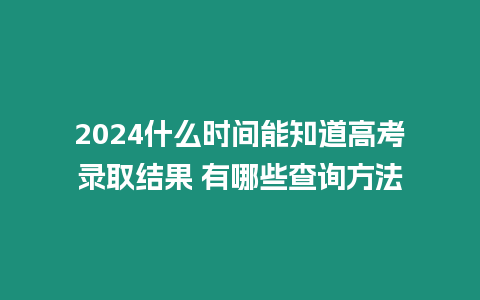 2024什么時(shí)間能知道高考錄取結(jié)果 有哪些查詢(xún)方法