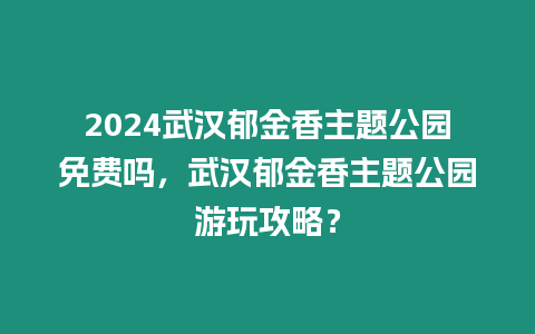 2024武漢郁金香主題公園免費嗎，武漢郁金香主題公園游玩攻略？